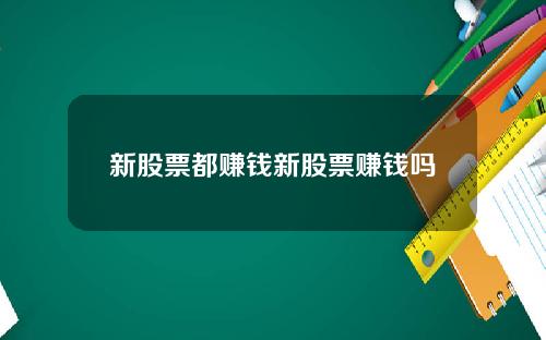 新股票都赚钱新股票赚钱吗