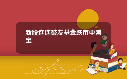 新股连连破发基金跌市中淘宝