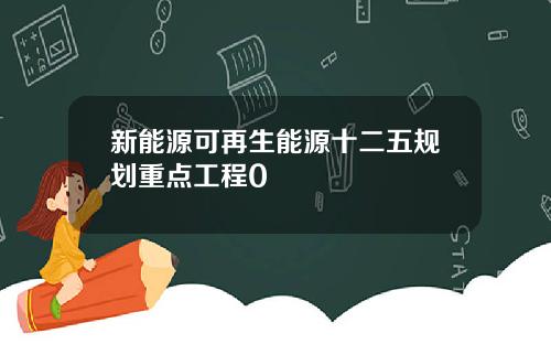 新能源可再生能源十二五规划重点工程0