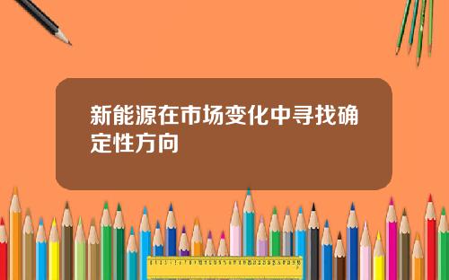 新能源在市场变化中寻找确定性方向