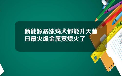 新能源暴涨鸡犬都能升天昔日最火爆金属竟熄火了