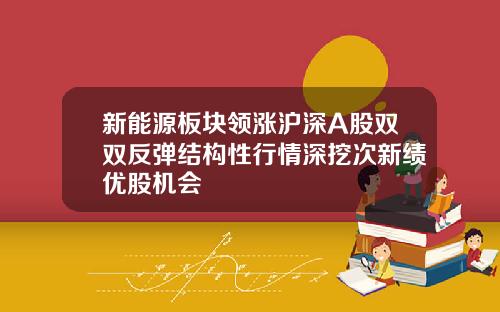 新能源板块领涨沪深A股双双反弹结构性行情深挖次新绩优股机会