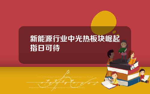 新能源行业中光热板块崛起指日可待
