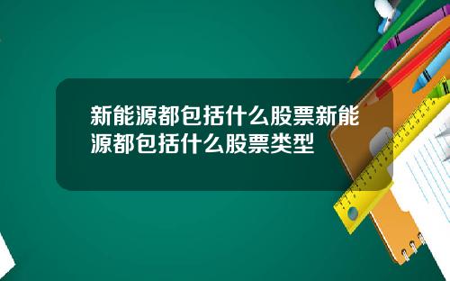 新能源都包括什么股票新能源都包括什么股票类型