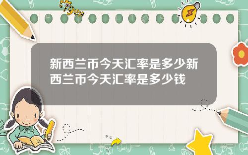 新西兰币今天汇率是多少新西兰币今天汇率是多少钱