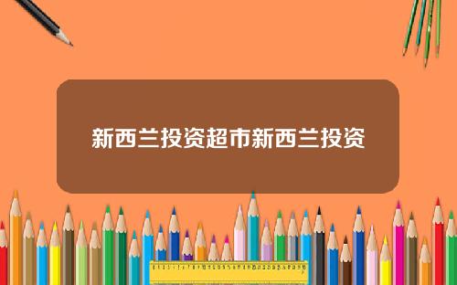 新西兰投资超市新西兰投资