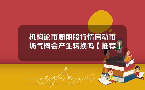 机构论市周期股行情启动市场气概会产生转换吗【推荐】