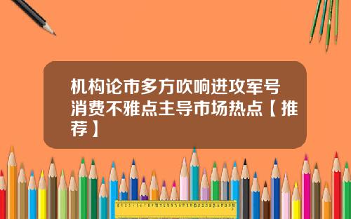 机构论市多方吹响进攻军号消费不雅点主导市场热点【推荐】