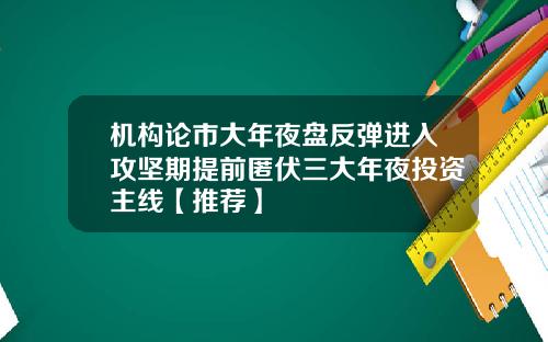 机构论市大年夜盘反弹进入攻坚期提前匿伏三大年夜投资主线【推荐】