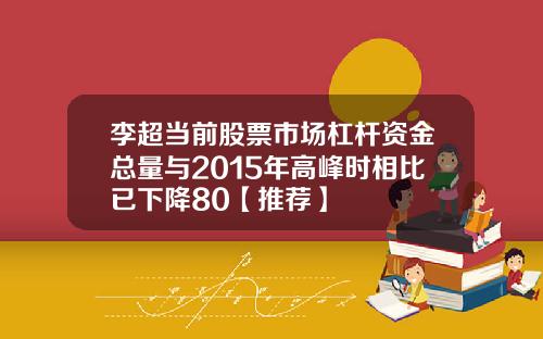 李超当前股票市场杠杆资金总量与2015年高峰时相比已下降80【推荐】