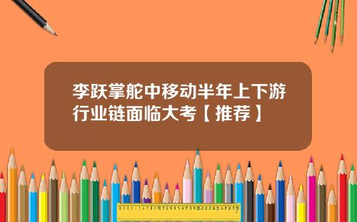 李跃掌舵中移动半年上下游行业链面临大考【推荐】