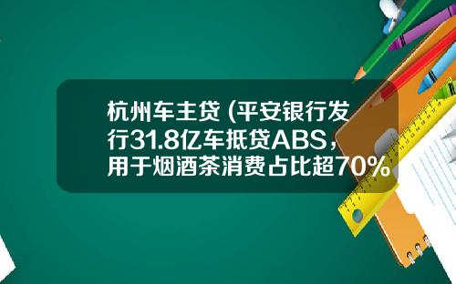 杭州车主贷 (平安银行发行31.8亿车抵贷ABS，用于烟酒茶消费占比超70%)