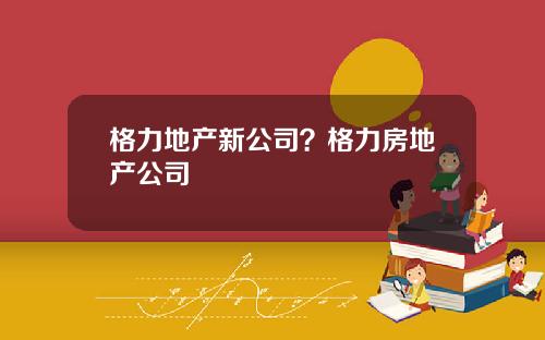 格力地产新公司？格力房地产公司
