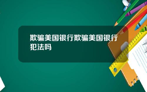 欺骗美国银行欺骗美国银行犯法吗