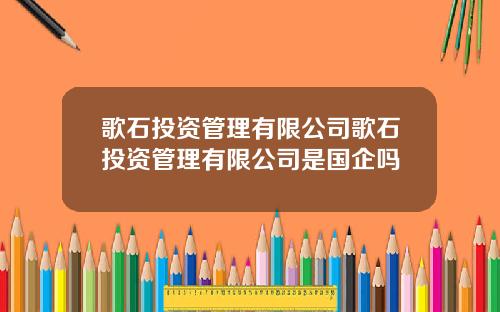 歌石投资管理有限公司歌石投资管理有限公司是国企吗