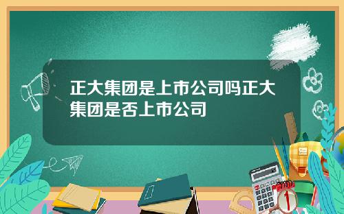 正大集团是上市公司吗正大集团是否上市公司