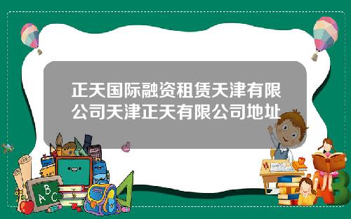 正天国际融资租赁天津有限公司天津正天有限公司地址
