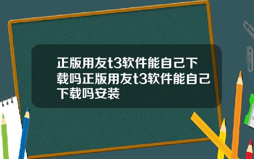 正版用友t3软件能自己下载吗正版用友t3软件能自己下载吗安装