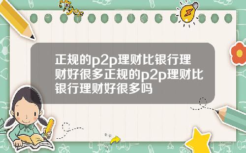 正规的p2p理财比银行理财好很多正规的p2p理财比银行理财好很多吗