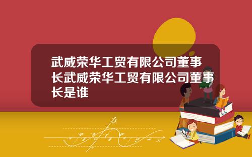 武威荣华工贸有限公司董事长武威荣华工贸有限公司董事长是谁
