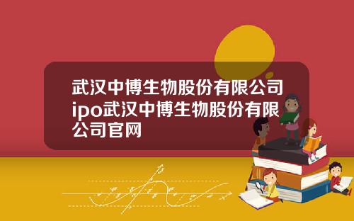 武汉中博生物股份有限公司ipo武汉中博生物股份有限公司官网