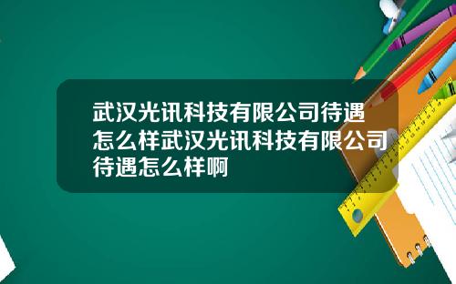 武汉光讯科技有限公司待遇怎么样武汉光讯科技有限公司待遇怎么样啊