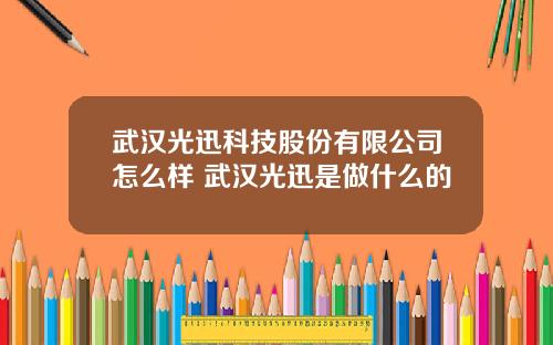武汉光迅科技股份有限公司怎么样 武汉光迅是做什么的