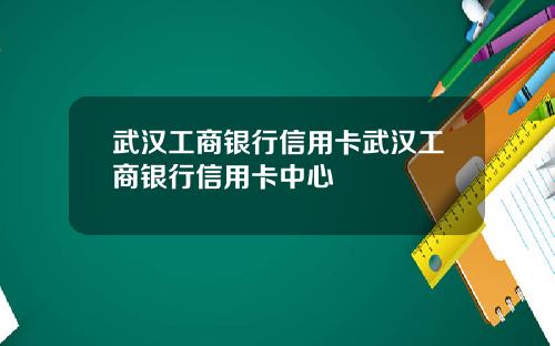 武汉工商银行信用卡武汉工商银行信用卡中心