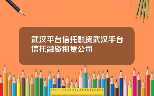 武汉平台信托融资武汉平台信托融资租赁公司