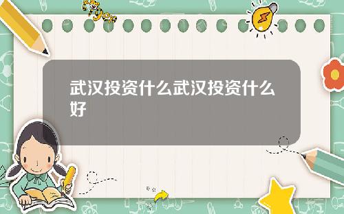 武汉投资什么武汉投资什么好