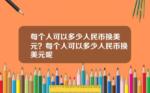 每个人可以多少人民币换美元？每个人可以多少人民币换美元呢