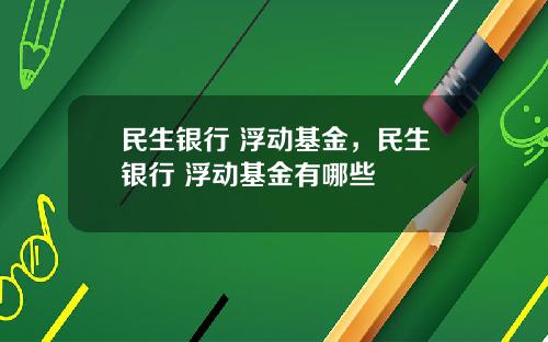 民生银行 浮动基金，民生银行 浮动基金有哪些