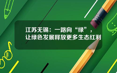 江苏无锡：一路向“绿”，让绿色发展释放更多生态红利