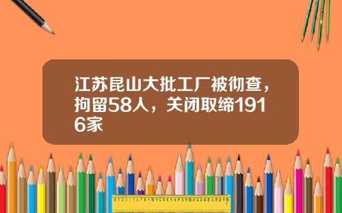 江苏昆山大批工厂被彻查，拘留58人，关闭取缔1916家