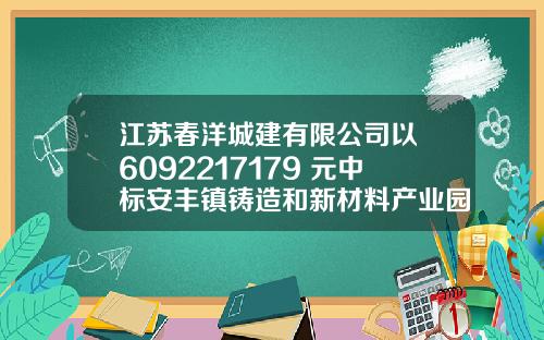 江苏春洋城建有限公司以 6092217179 元中标安丰镇铸造和新材料产业园项目