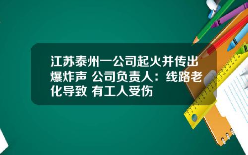 江苏泰州一公司起火并传出爆炸声 公司负责人：线路老化导致 有工人受伤