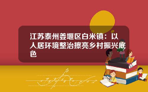江苏泰州姜堰区白米镇：以人居环境整治擦亮乡村振兴底色