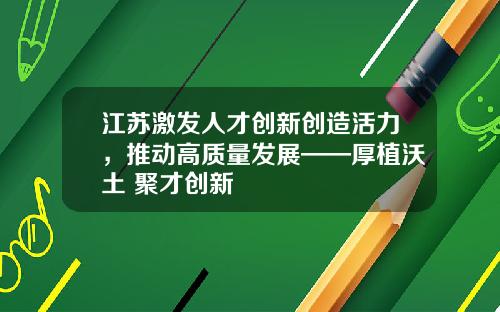 江苏激发人才创新创造活力，推动高质量发展——厚植沃土 聚才创新