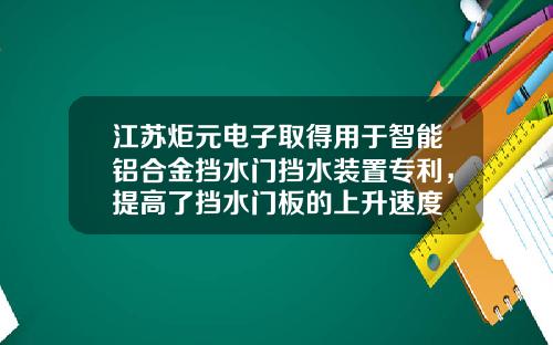 江苏炬元电子取得用于智能铝合金挡水门挡水装置专利，提高了挡水门板的上升速度