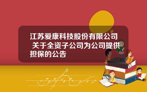 江苏爱康科技股份有限公司 关于全资子公司为公司提供担保的公告