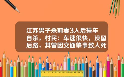 江苏男子杀前妻3人后撞车自杀，村民：车速很快，没留后路，其曾因交通肇事致人死亡