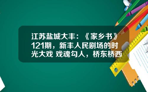 江苏盐城大丰：《家乡书》121期，新丰人民剧场的时光大戏 戏魂勾人，桥东桥西灯火通明