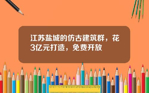 江苏盐城的仿古建筑群，花3亿元打造，免费开放
