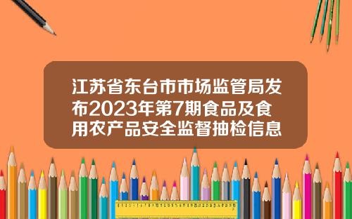 江苏省东台市市场监管局发布2023年第7期食品及食用农产品安全监督抽检信息