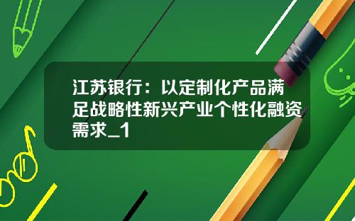 江苏银行：以定制化产品满足战略性新兴产业个性化融资需求_1