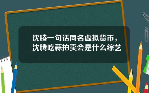 沈腾一句话同名虚拟货币，沈腾吃蒜拍卖会是什么综艺