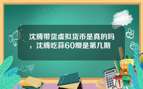 沈腾带货虚拟货币是真的吗，沈腾吃蒜60瓣是第几期