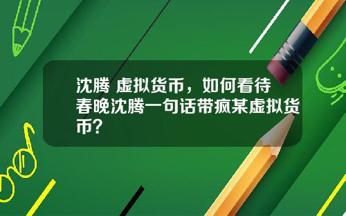 沈腾 虚拟货币，如何看待春晚沈腾一句话带疯某虚拟货币？