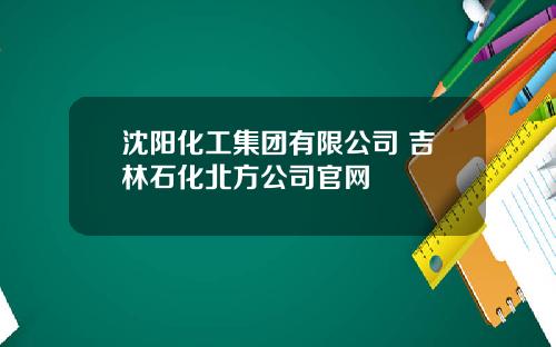沈阳化工集团有限公司 吉林石化北方公司官网