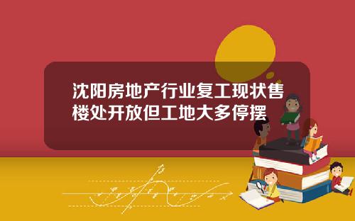 沈阳房地产行业复工现状售楼处开放但工地大多停摆